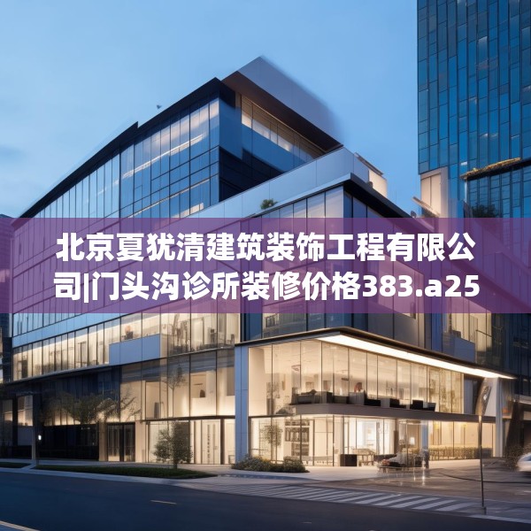 北京夏犹清建筑装饰工程有限公司|门头沟诊所装修价格383.a259b260c263fgy.270fds