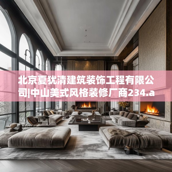 北京夏犹清建筑装饰工程有限公司|中山美式风格装修厂商234.a110b111c114fgy.121nbn