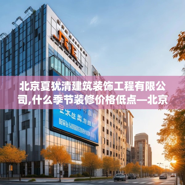 北京夏犹清建筑装饰工程有限公司,什么季节装修价格低点—北京夏犹清建筑装饰工程有限公司365.a241b242c245fgy.252fds