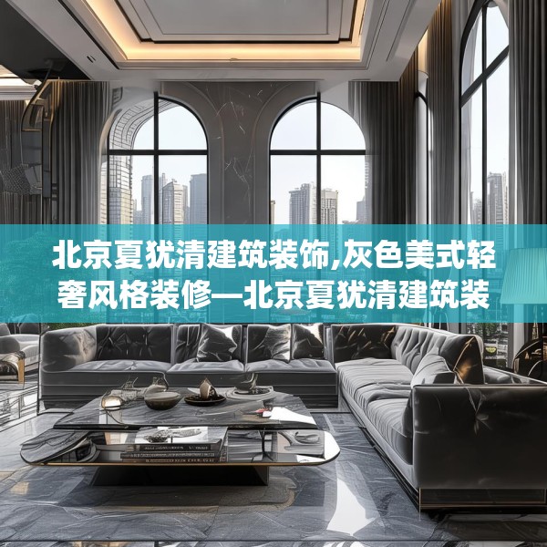 北京夏犹清建筑装饰,灰色美式轻奢风格装修—北京夏犹清建筑装饰219.a95b96c99fgy.106uyk