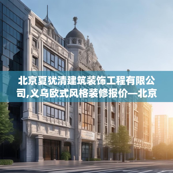 北京夏犹清建筑装饰工程有限公司,义乌欧式风格装修报价—北京夏犹清建筑装饰工程有限公司522.a398b399c402fgy.409nbn