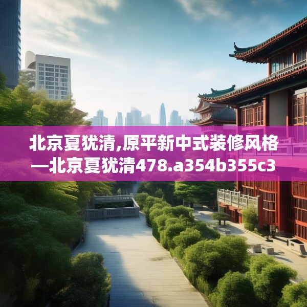 北京夏犹清,原平新中式装修风格—北京夏犹清478.a354b355c358fgy.365sdA