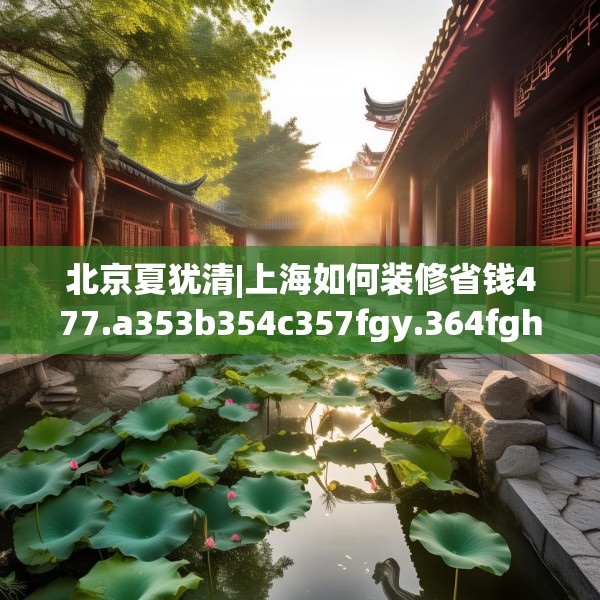北京夏犹清|上海如何装修省钱477.a353b354c357fgy.364fghfd