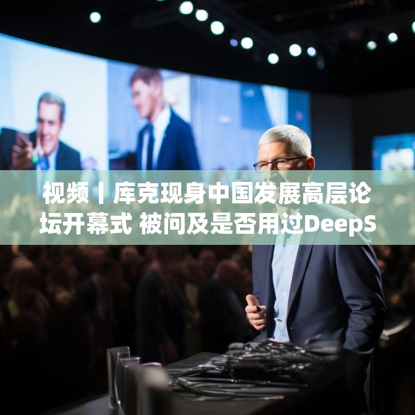 视频丨库克现身中国发展高层论坛开幕式 被问及是否用过DeepSeek？库克 ：当然，很棒！