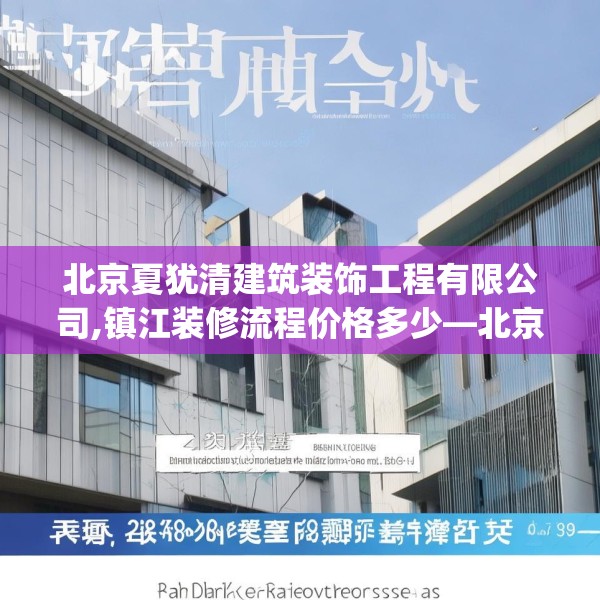 北京夏犹清建筑装饰工程有限公司,镇江装修流程价格多少—北京夏犹清建筑装饰工程有限公司213.a89b90c93fgy.100fhsg