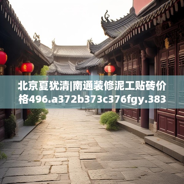 北京夏犹清|南通装修泥工贴砖价格496.a372b373c376fgy.383sdA