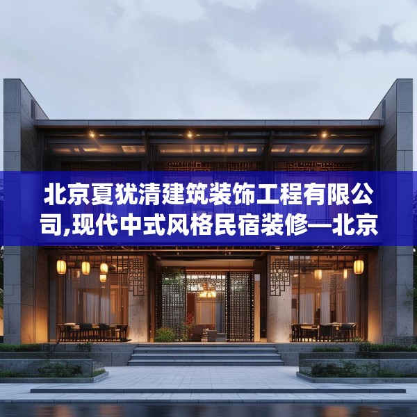 北京夏犹清建筑装饰工程有限公司,现代中式风格民宿装修—北京夏犹清建筑装饰工程有限公司521.a397b398c401fgy.408bnbn