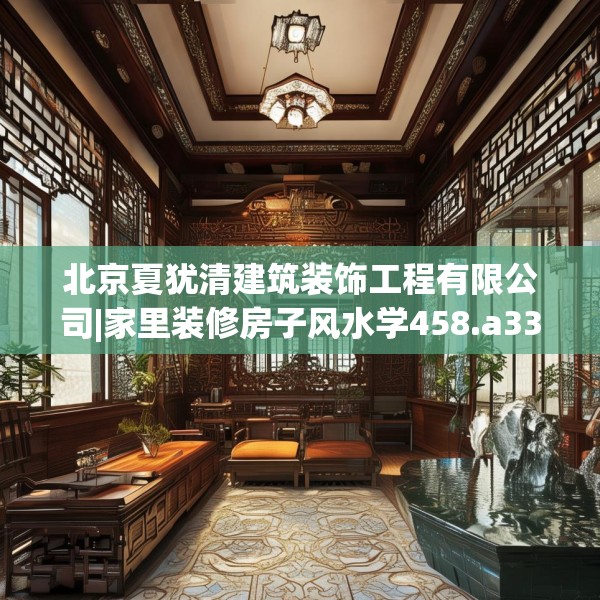 北京夏犹清建筑装饰工程有限公司|家里装修房子风水学458.a334b335c338fgy.345wew