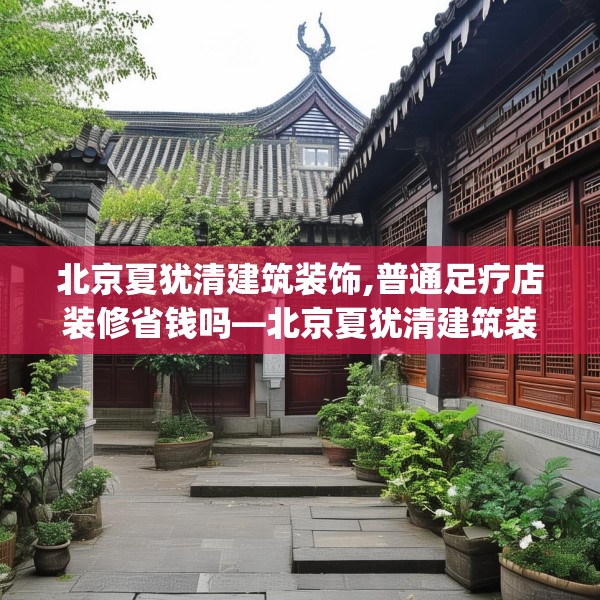 北京夏犹清建筑装饰,普通足疗店装修省钱吗—北京夏犹清建筑装饰548.a424b425c428fgy.435wew