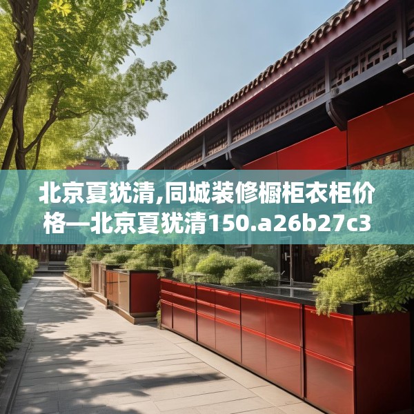 北京夏犹清,同城装修橱柜衣柜价格—北京夏犹清150.a26b27c30fgy.37dsfds