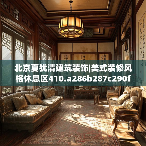 北京夏犹清建筑装饰|美式装修风格休息区410.a286b287c290fgy.297xczxv
