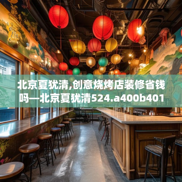 北京夏犹清,创意烧烤店装修省钱吗—北京夏犹清524.a400b401c404fgy.41176662