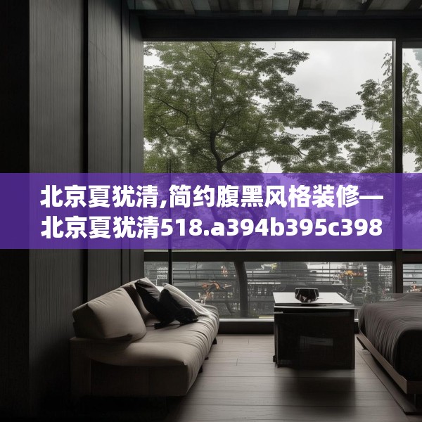 北京夏犹清,简约腹黑风格装修—北京夏犹清518.a394b395c398fgy.405xczxv