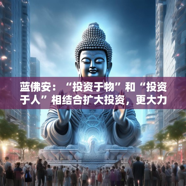 蓝佛安：“投资于物”和“投资于人”相结合扩大投资，更大力度支持“两重”“两新”