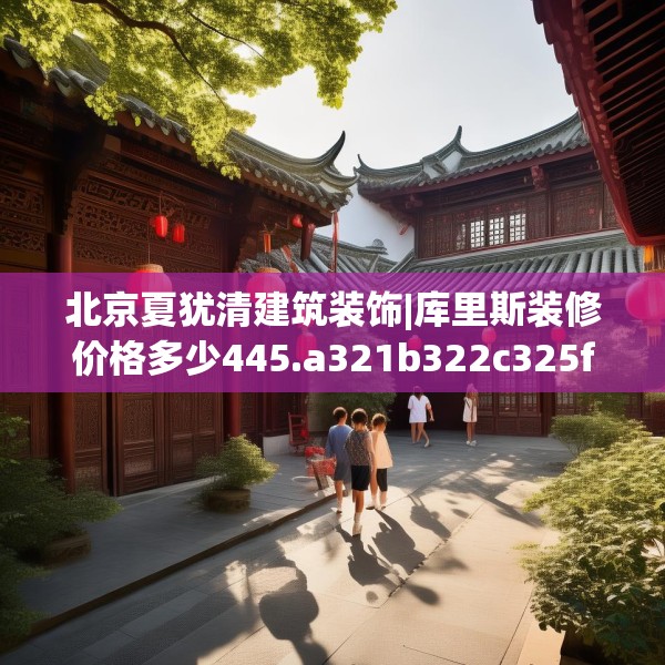 北京夏犹清建筑装饰|库里斯装修价格多少445.a321b322c325fgy.332poiy