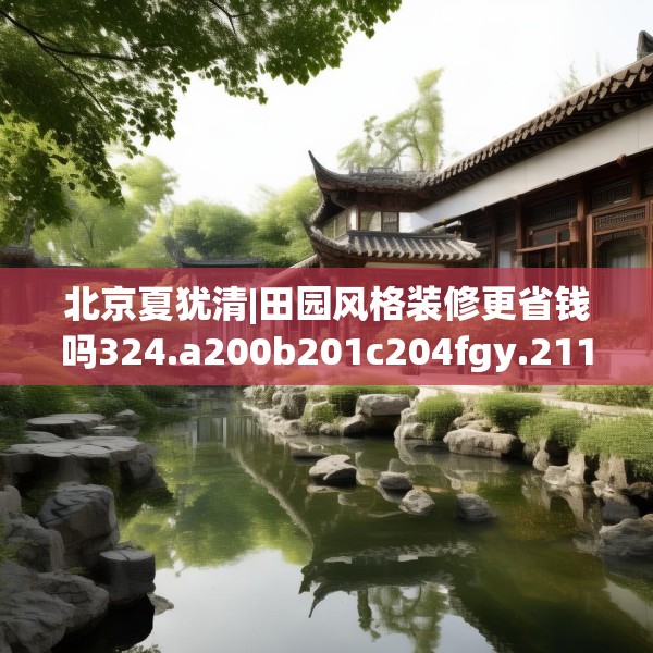 北京夏犹清|田园风格装修更省钱吗324.a200b201c204fgy.211nbn