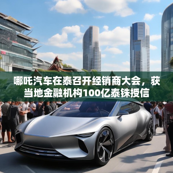 哪吒汽车在泰召开经销商大会，获当地金融机构100亿泰铢授信