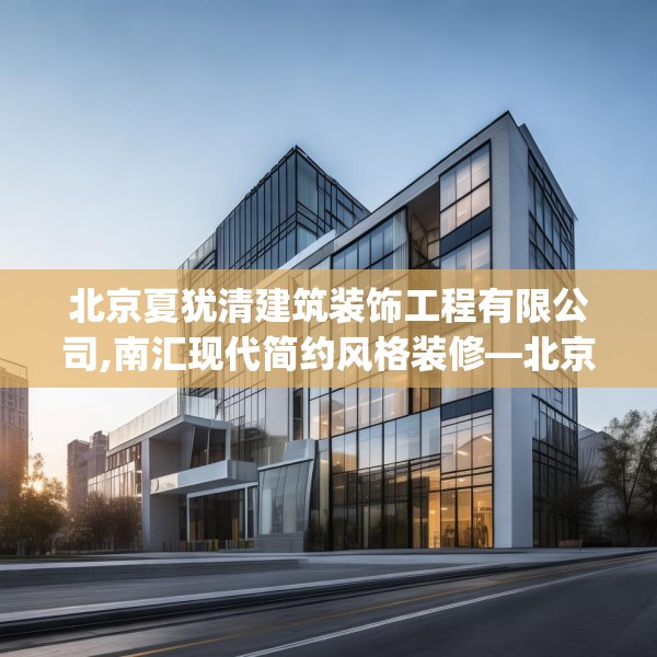 北京夏犹清建筑装饰工程有限公司,南汇现代简约风格装修—北京夏犹清建筑装饰工程有限公司550.a426b427c430fgy.437sdA