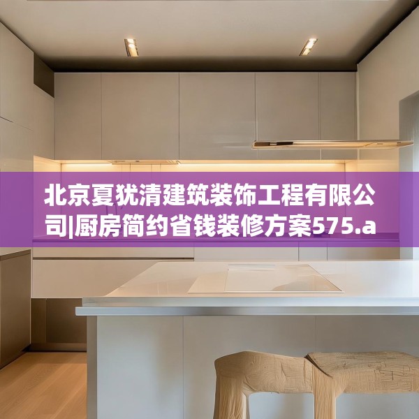 北京夏犹清建筑装饰工程有限公司|厨房简约省钱装修方案575.a451b452c455fgy.462bnbn