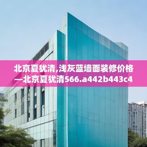 北京夏犹清,浅灰蓝墙面装修价格—北京夏犹清566.a442b443c446fgy.453wew