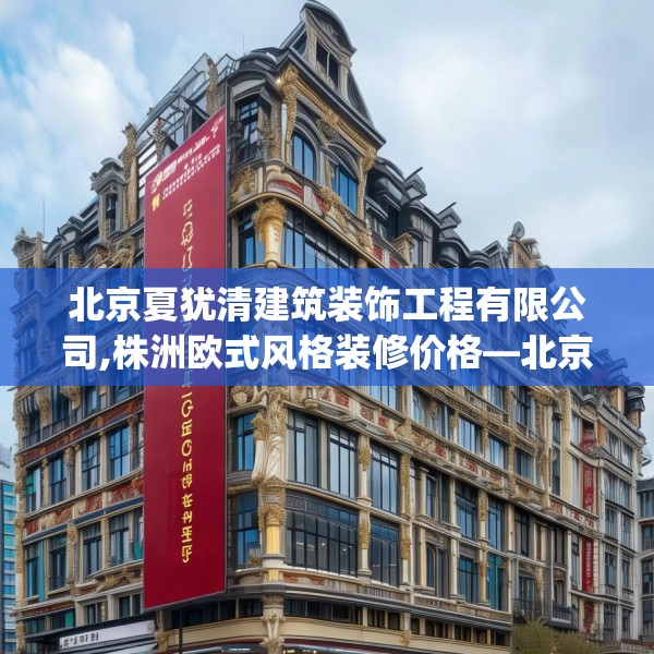 北京夏犹清建筑装饰工程有限公司,株洲欧式风格装修价格—北京夏犹清建筑装饰工程有限公司292.a168b169c172fgy.179htyj