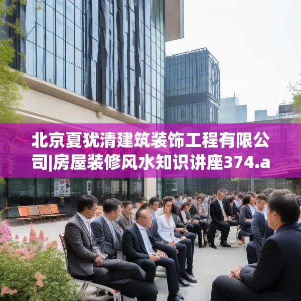北京夏犹清建筑装饰工程有限公司|房屋装修风水知识讲座374.a250b251c254fgy.261xczxv