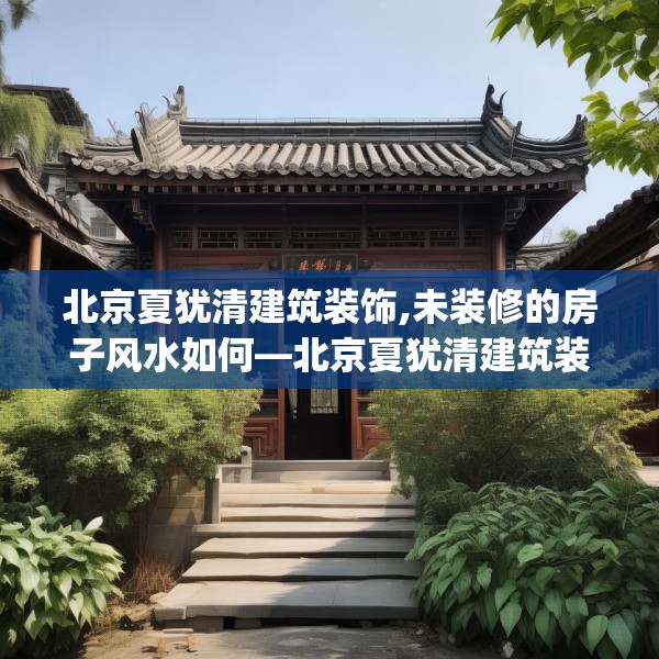 北京夏犹清建筑装饰,未装修的房子风水如何—北京夏犹清建筑装饰449.a325b326c329fgy.336bnbn