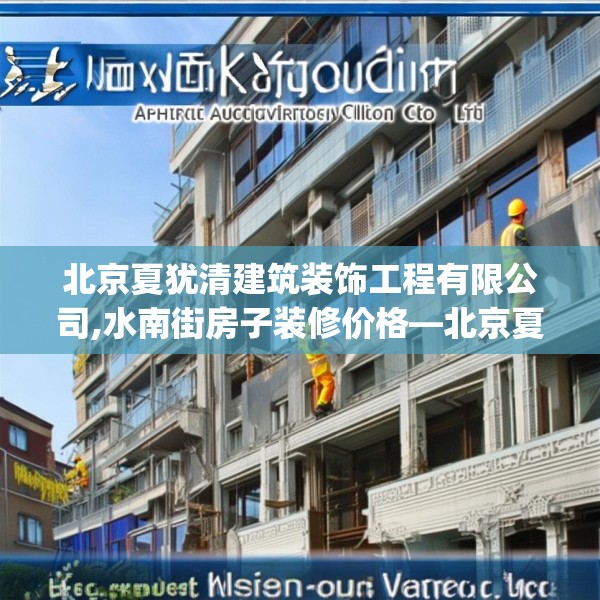 北京夏犹清建筑装饰工程有限公司,水南街房子装修价格—北京夏犹清建筑装饰工程有限公司153.a29b30c33fgy.40fghfd