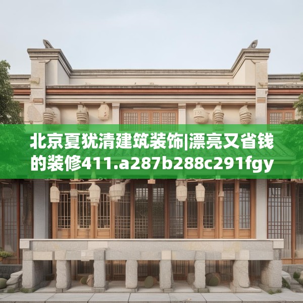 北京夏犹清建筑装饰|漂亮又省钱的装修411.a287b288c291fgy.298fhsg