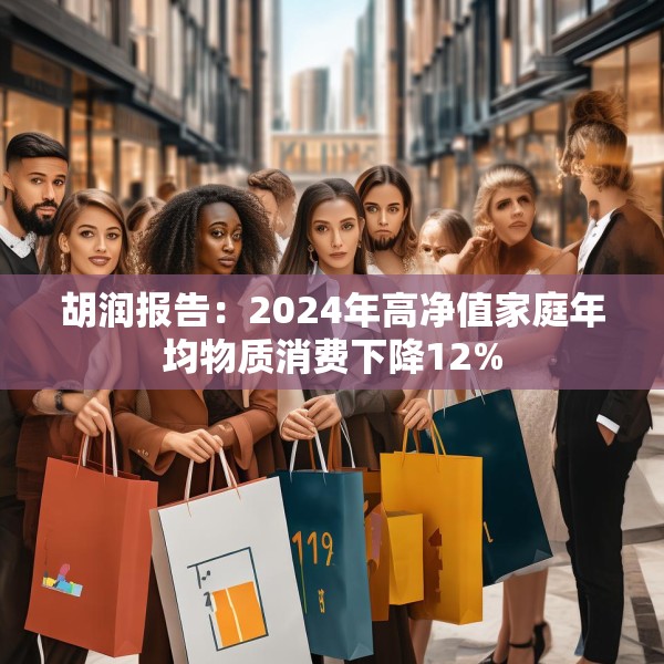 胡润报告：2024年高净值家庭年均物质消费下降12%