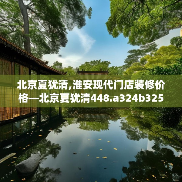 北京夏犹清,淮安现代门店装修价格—北京夏犹清448.a324b325c328fgy.335dewqe