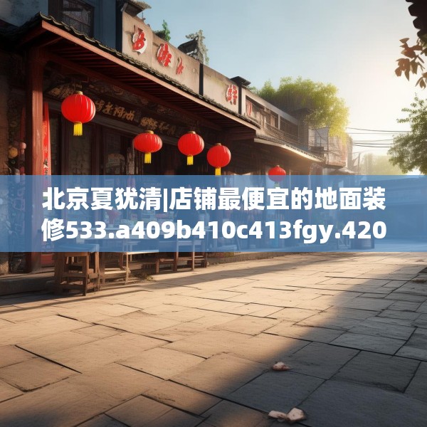 北京夏犹清|店铺最便宜的地面装修533.a409b410c413fgy.420cvcx