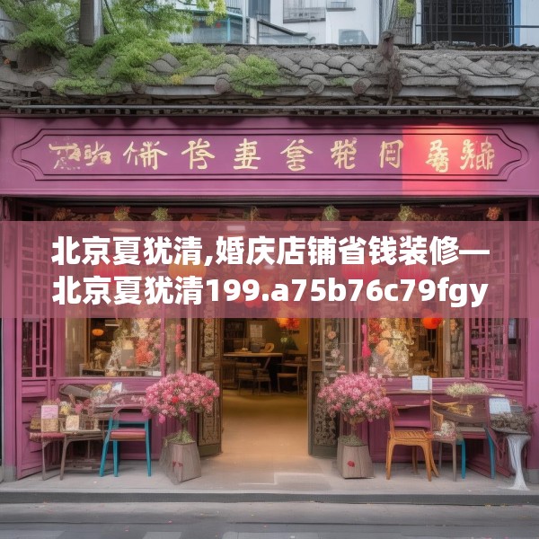北京夏犹清,婚庆店铺省钱装修—北京夏犹清199.a75b76c79fgy.86jhhj