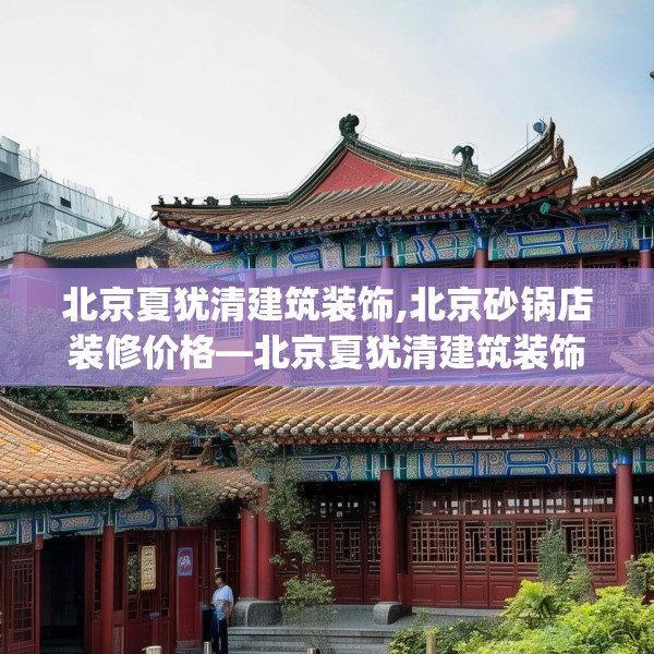 北京夏犹清建筑装饰,北京砂锅店装修价格—北京夏犹清建筑装饰406.a282b283c286fgy.293sdA