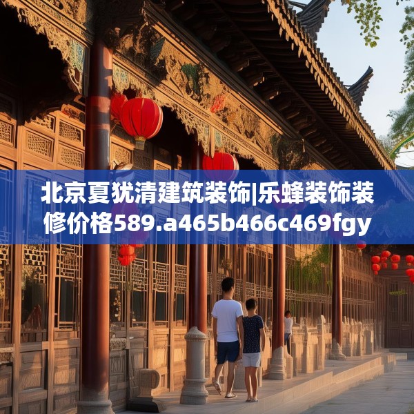 北京夏犹清建筑装饰|乐蜂装饰装修价格589.a465b466c469fgy.476poiy