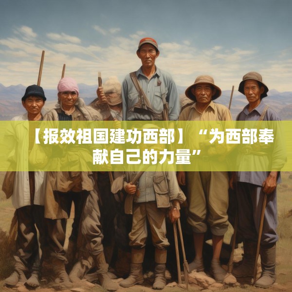 【报效祖国建功西部】“为西部奉献自己的力量”