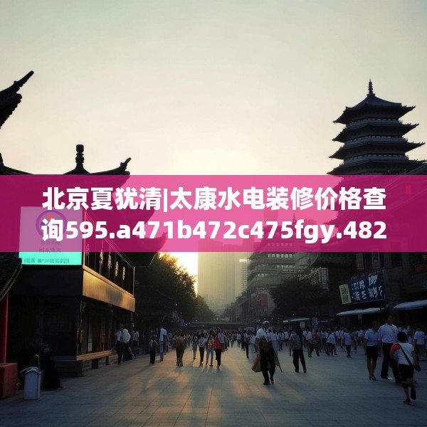 北京夏犹清|太康水电装修价格查询595.a471b472c475fgy.482jhhj