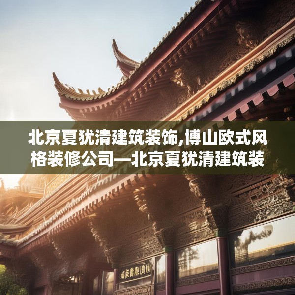 北京夏犹清建筑装饰,博山欧式风格装修公司—北京夏犹清建筑装饰272.a148b149c152fgy.15976676