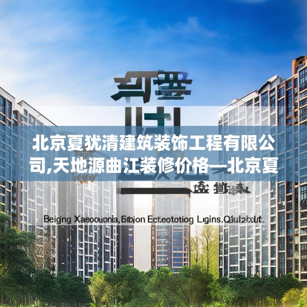 北京夏犹清建筑装饰工程有限公司,天地源曲江装修价格—北京夏犹清建筑装饰工程有限公司243.a119b120c123fgy.130fghfd