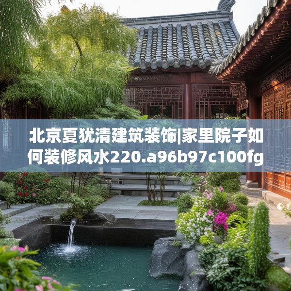 北京夏犹清建筑装饰|家里院子如何装修风水220.a96b97c100fgy.107htyj