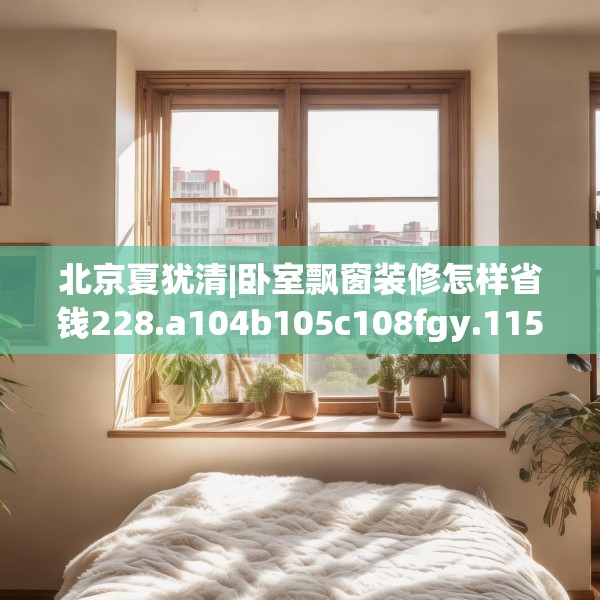 北京夏犹清|卧室飘窗装修怎样省钱228.a104b105c108fgy.115lkjl
