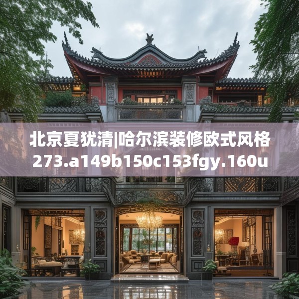 北京夏犹清|哈尔滨装修欧式风格273.a149b150c153fgy.160uyk