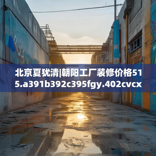 北京夏犹清|朝阳工厂装修价格515.a391b392c395fgy.402cvcx
