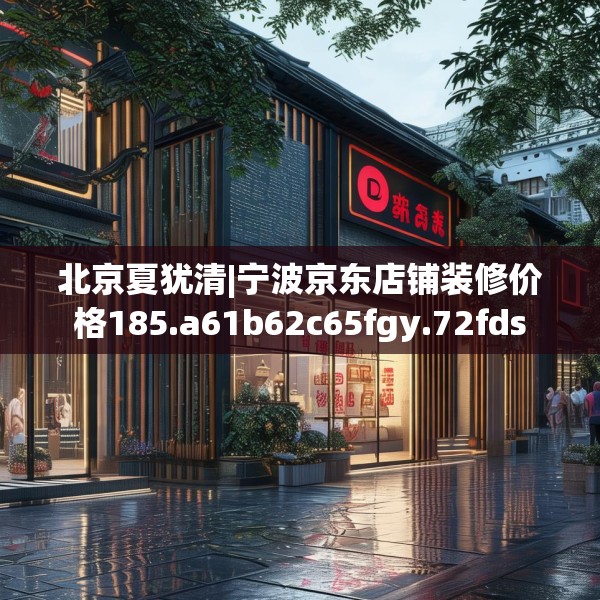 北京夏犹清|宁波京东店铺装修价格185.a61b62c65fgy.72fds