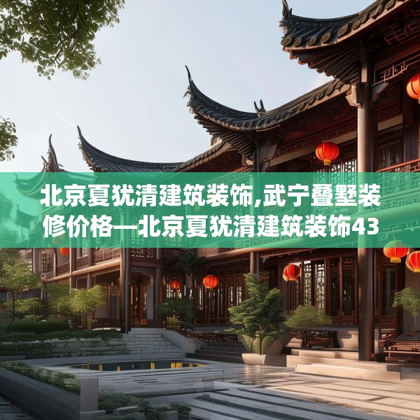 北京夏犹清建筑装饰,武宁叠墅装修价格—北京夏犹清建筑装饰434.a310b311c314fgy.32176667