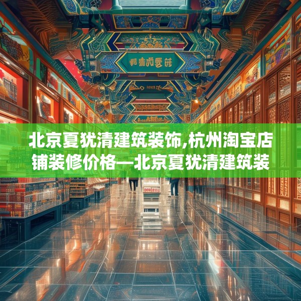 北京夏犹清建筑装饰,杭州淘宝店铺装修价格—北京夏犹清建筑装饰182.a58b59c62fgy.6976681