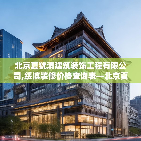 北京夏犹清建筑装饰工程有限公司,绥滨装修价格查询表—北京夏犹清建筑装饰工程有限公司451.a327b328c331fgy.338jhhj