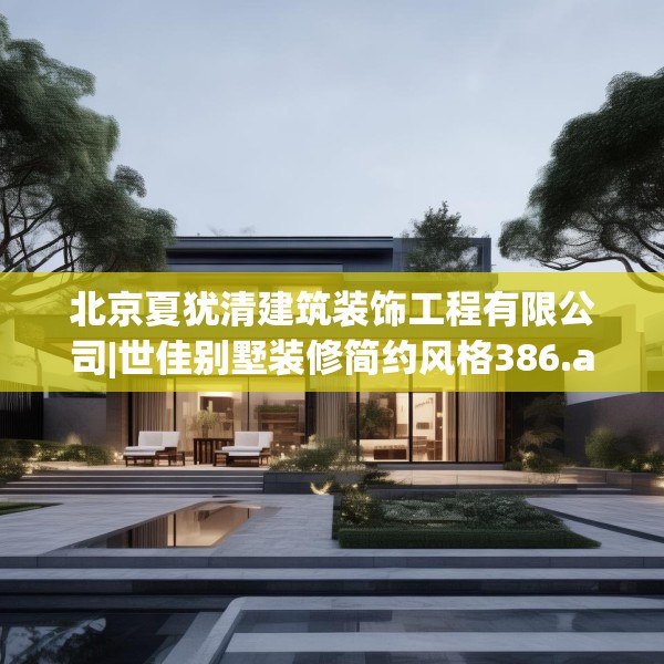 北京夏犹清建筑装饰工程有限公司|世佳别墅装修简约风格386.a262b263c266fgy.273wew