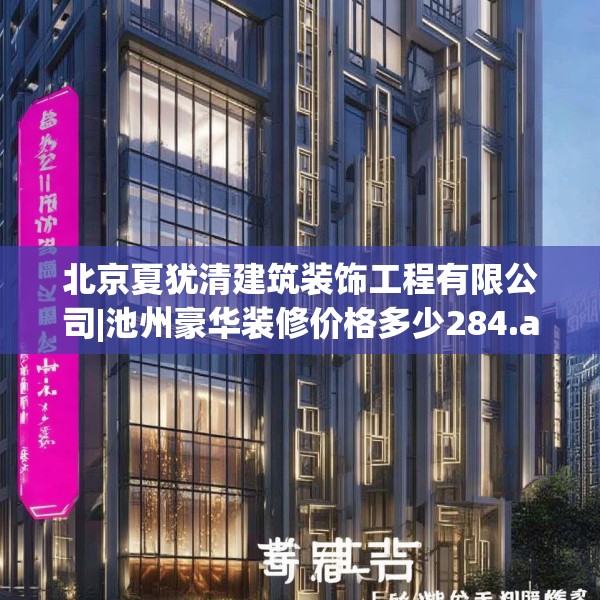 北京夏犹清建筑装饰工程有限公司|池州豪华装修价格多少284.a160b161c164fgy.171xczxv