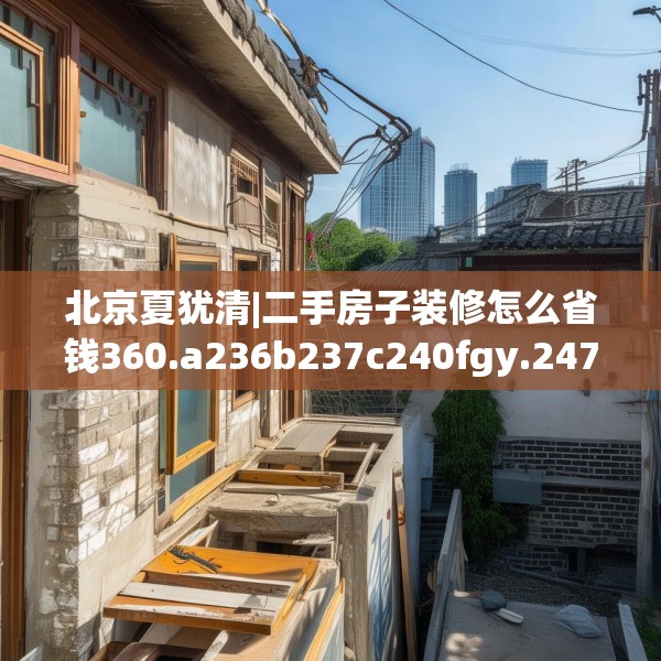 北京夏犹清|二手房子装修怎么省钱360.a236b237c240fgy.247nbn